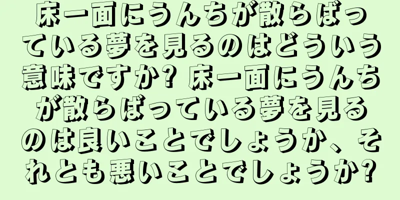 床一面にうんちが散らばっている夢を見るのはどういう意味ですか? 床一面にうんちが散らばっている夢を見るのは良いことでしょうか、それとも悪いことでしょうか?