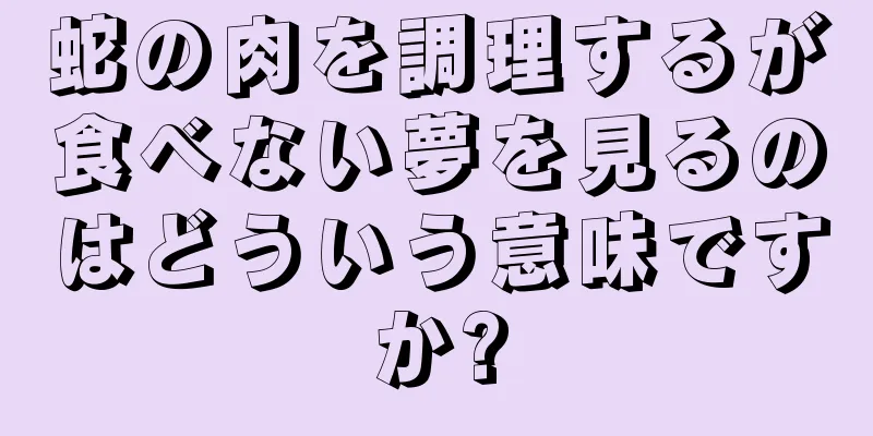 蛇の肉を調理するが食べない夢を見るのはどういう意味ですか?