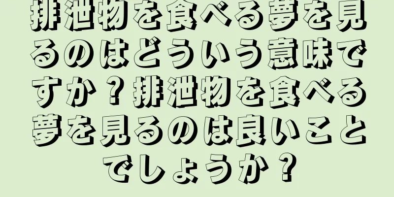 排泄物を食べる夢を見るのはどういう意味ですか？排泄物を食べる夢を見るのは良いことでしょうか？