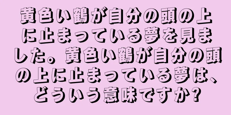 黄色い鶴が自分の頭の上に止まっている夢を見ました。黄色い鶴が自分の頭の上に止まっている夢は、どういう意味ですか?