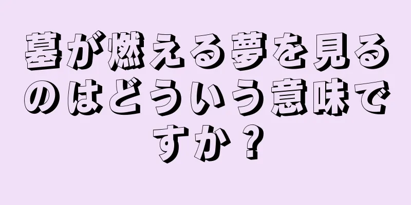 墓が燃える夢を見るのはどういう意味ですか？
