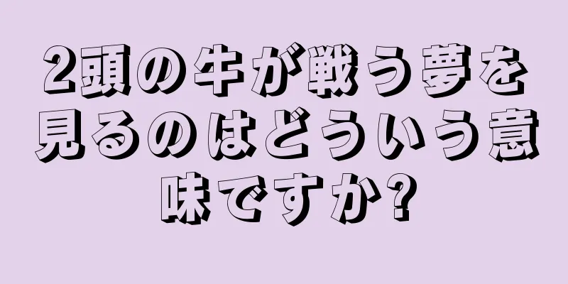 2頭の牛が戦う夢を見るのはどういう意味ですか?