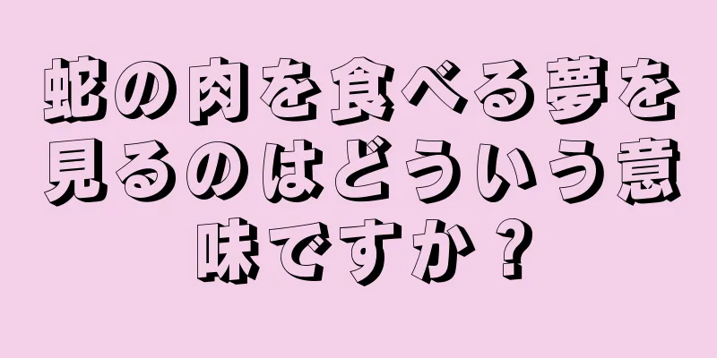 蛇の肉を食べる夢を見るのはどういう意味ですか？