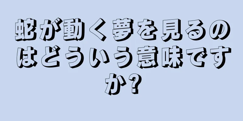 蛇が動く夢を見るのはどういう意味ですか?