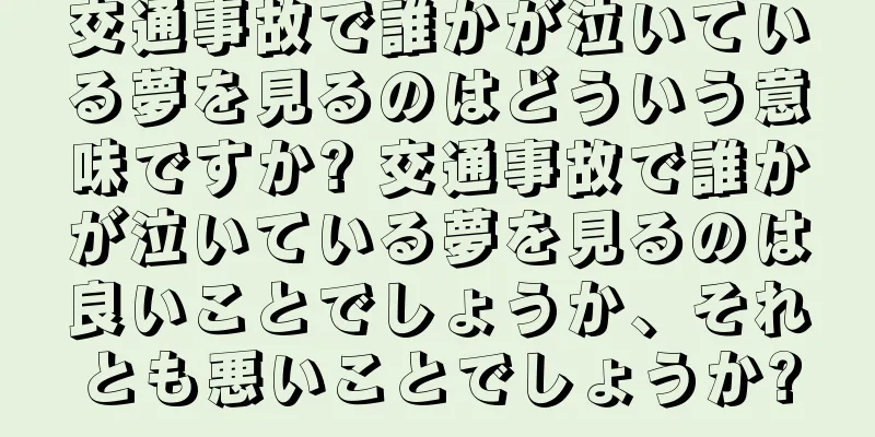 交通事故で誰かが泣いている夢を見るのはどういう意味ですか? 交通事故で誰かが泣いている夢を見るのは良いことでしょうか、それとも悪いことでしょうか?
