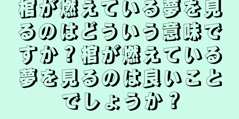 棺が燃えている夢を見るのはどういう意味ですか？棺が燃えている夢を見るのは良いことでしょうか？
