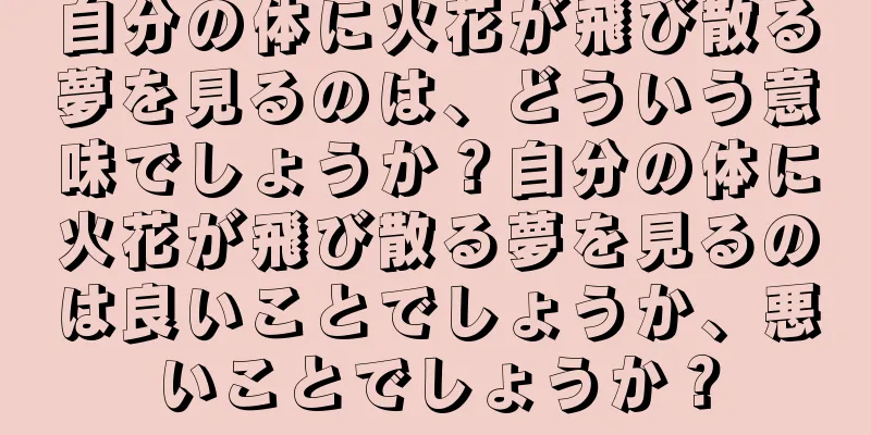 自分の体に火花が飛び散る夢を見るのは、どういう意味でしょうか？自分の体に火花が飛び散る夢を見るのは良いことでしょうか、悪いことでしょうか？