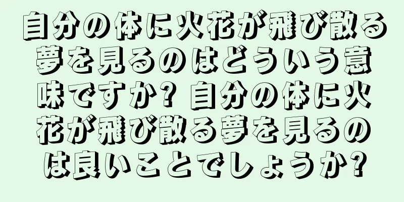 自分の体に火花が飛び散る夢を見るのはどういう意味ですか? 自分の体に火花が飛び散る夢を見るのは良いことでしょうか?