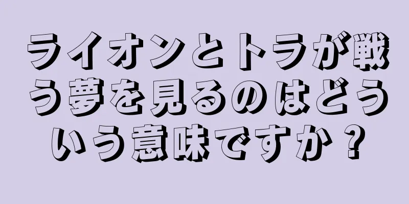 ライオンとトラが戦う夢を見るのはどういう意味ですか？