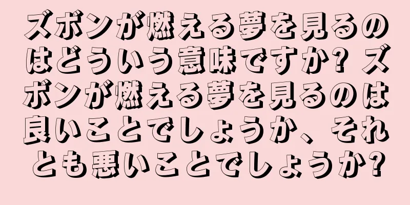 ズボンが燃える夢を見るのはどういう意味ですか? ズボンが燃える夢を見るのは良いことでしょうか、それとも悪いことでしょうか?