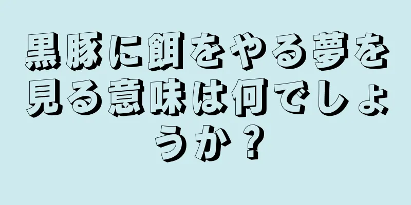 黒豚に餌をやる夢を見る意味は何でしょうか？