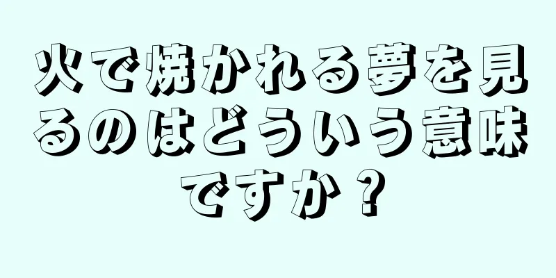 火で焼かれる夢を見るのはどういう意味ですか？