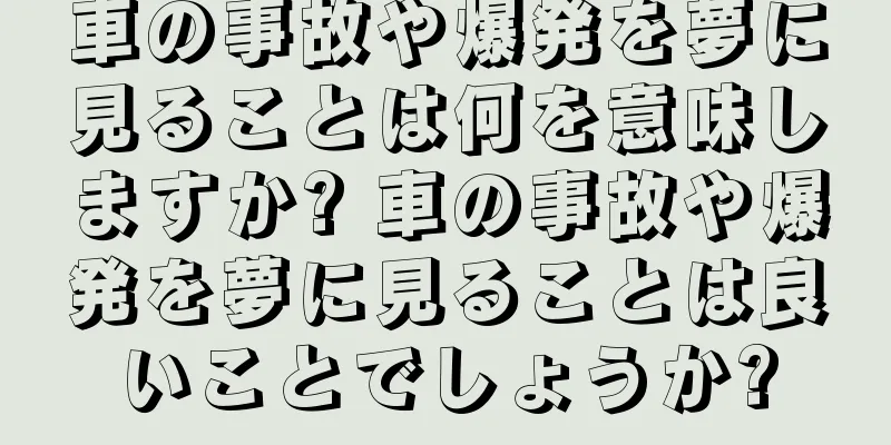 車の事故や爆発を夢に見ることは何を意味しますか? 車の事故や爆発を夢に見ることは良いことでしょうか?