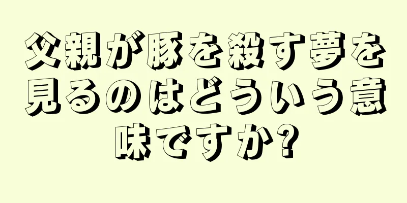 父親が豚を殺す夢を見るのはどういう意味ですか?