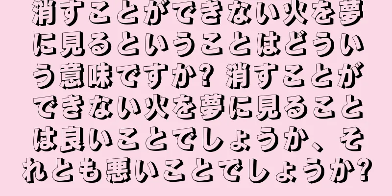 消すことができない火を夢に見るということはどういう意味ですか? 消すことができない火を夢に見ることは良いことでしょうか、それとも悪いことでしょうか?