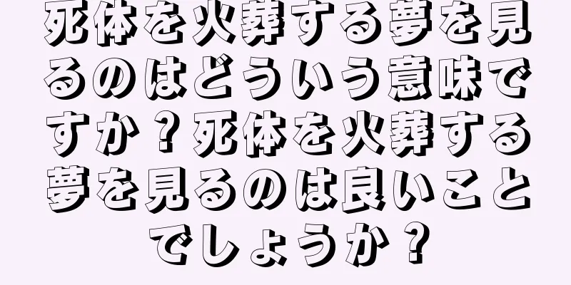 死体を火葬する夢を見るのはどういう意味ですか？死体を火葬する夢を見るのは良いことでしょうか？