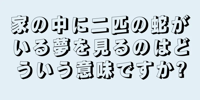 家の中に二匹の蛇がいる夢を見るのはどういう意味ですか?
