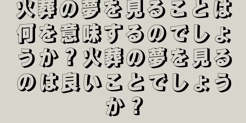 火葬の夢を見ることは何を意味するのでしょうか？火葬の夢を見るのは良いことでしょうか？