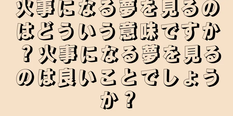 火事になる夢を見るのはどういう意味ですか？火事になる夢を見るのは良いことでしょうか？