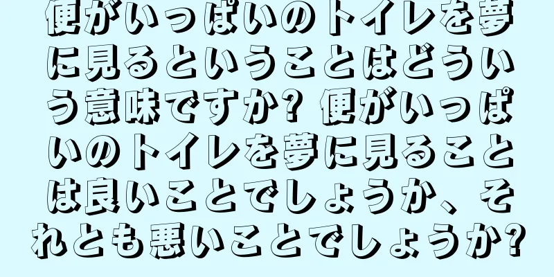 便がいっぱいのトイレを夢に見るということはどういう意味ですか? 便がいっぱいのトイレを夢に見ることは良いことでしょうか、それとも悪いことでしょうか?