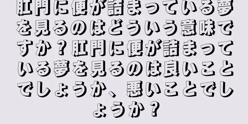 肛門に便が詰まっている夢を見るのはどういう意味ですか？肛門に便が詰まっている夢を見るのは良いことでしょうか、悪いことでしょうか？