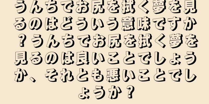 うんちでお尻を拭く夢を見るのはどういう意味ですか？うんちでお尻を拭く夢を見るのは良いことでしょうか、それとも悪いことでしょうか？
