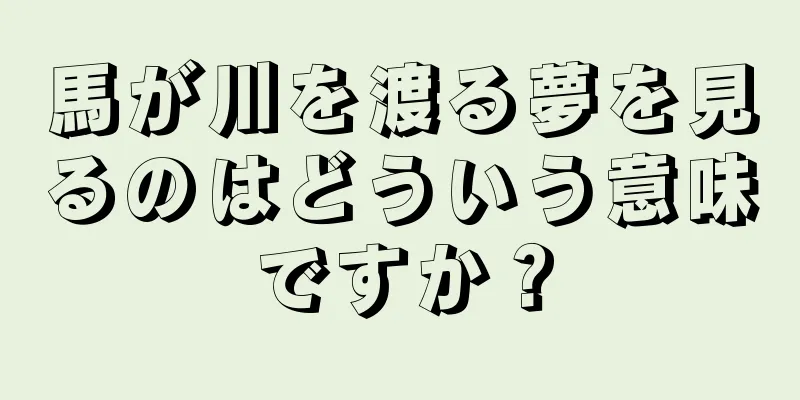 馬が川を渡る夢を見るのはどういう意味ですか？