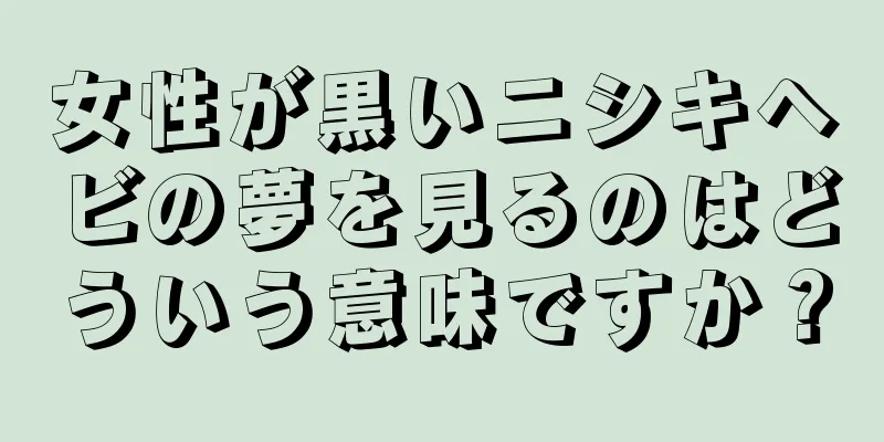 女性が黒いニシキヘビの夢を見るのはどういう意味ですか？