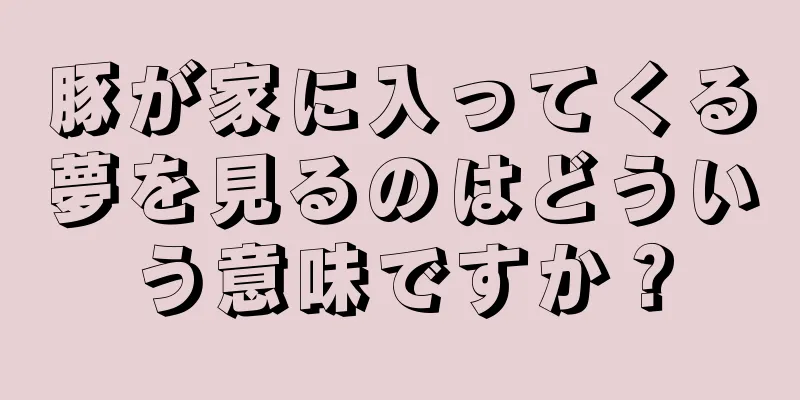 豚が家に入ってくる夢を見るのはどういう意味ですか？
