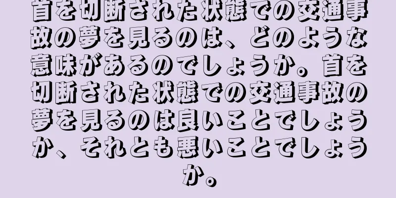 首を切断された状態での交通事故の夢を見るのは、どのような意味があるのでしょうか。首を切断された状態での交通事故の夢を見るのは良いことでしょうか、それとも悪いことでしょうか。