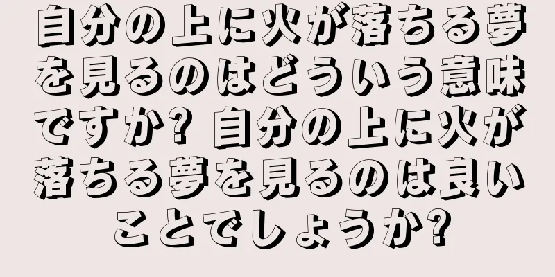 自分の上に火が落ちる夢を見るのはどういう意味ですか? 自分の上に火が落ちる夢を見るのは良いことでしょうか?