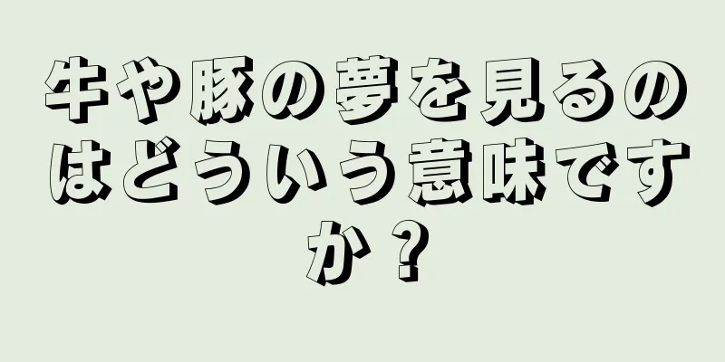 牛や豚の夢を見るのはどういう意味ですか？