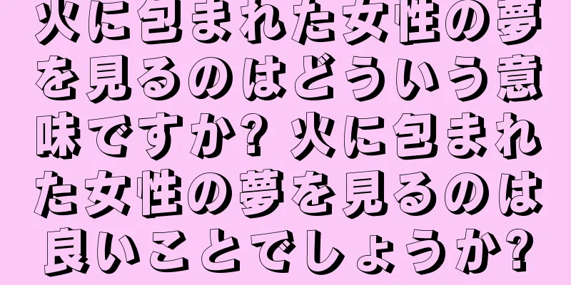 火に包まれた女性の夢を見るのはどういう意味ですか? 火に包まれた女性の夢を見るのは良いことでしょうか?
