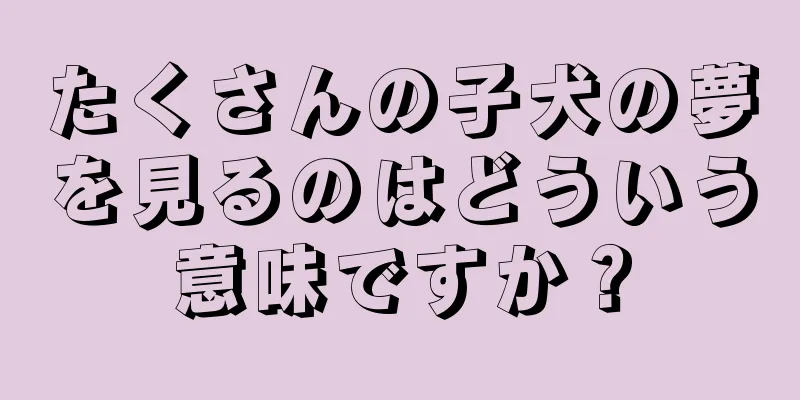 たくさんの子犬の夢を見るのはどういう意味ですか？