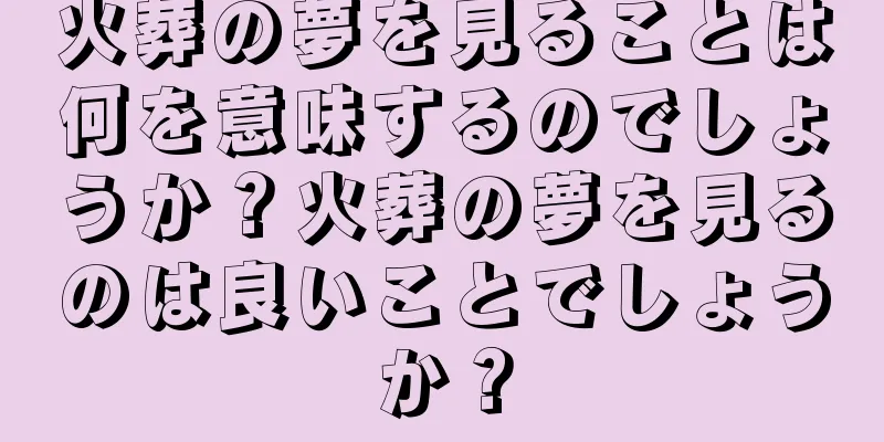 火葬の夢を見ることは何を意味するのでしょうか？火葬の夢を見るのは良いことでしょうか？