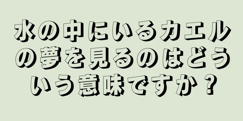水の中にいるカエルの夢を見るのはどういう意味ですか？