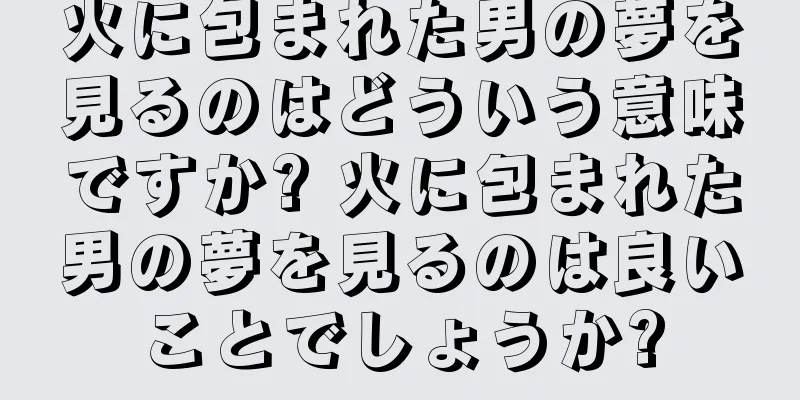 火に包まれた男の夢を見るのはどういう意味ですか? 火に包まれた男の夢を見るのは良いことでしょうか?