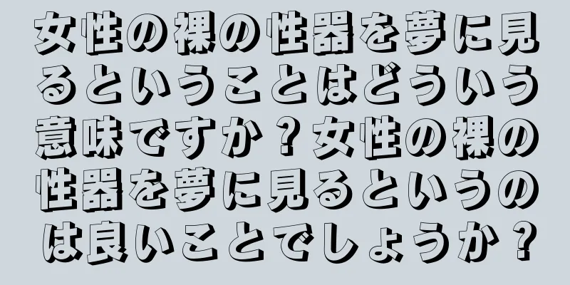女性の裸の性器を夢に見るということはどういう意味ですか？女性の裸の性器を夢に見るというのは良いことでしょうか？
