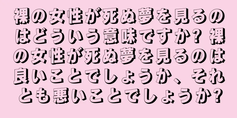 裸の女性が死ぬ夢を見るのはどういう意味ですか? 裸の女性が死ぬ夢を見るのは良いことでしょうか、それとも悪いことでしょうか?