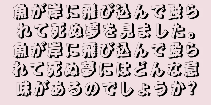 魚が岸に飛び込んで殴られて死ぬ夢を見ました。魚が岸に飛び込んで殴られて死ぬ夢にはどんな意味があるのでしょうか?