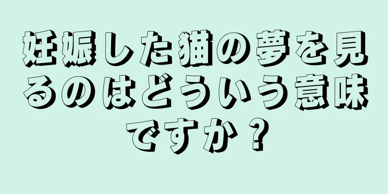 妊娠した猫の夢を見るのはどういう意味ですか？