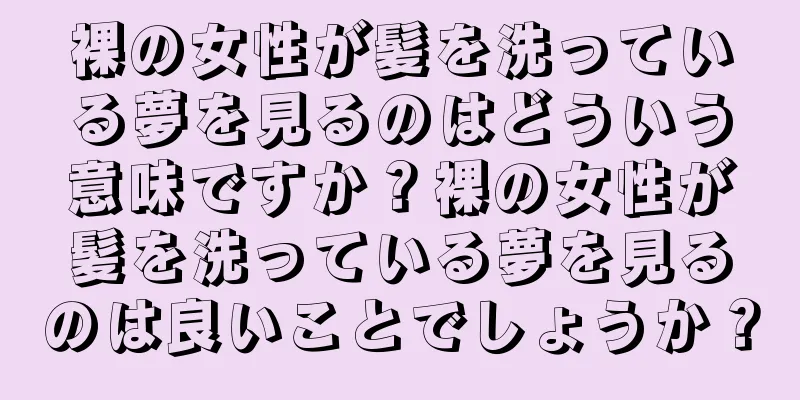 裸の女性が髪を洗っている夢を見るのはどういう意味ですか？裸の女性が髪を洗っている夢を見るのは良いことでしょうか？