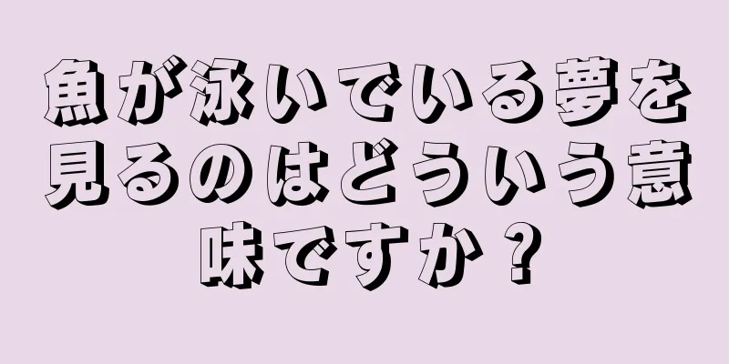 魚が泳いでいる夢を見るのはどういう意味ですか？
