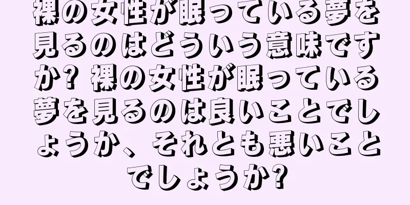 裸の女性が眠っている夢を見るのはどういう意味ですか? 裸の女性が眠っている夢を見るのは良いことでしょうか、それとも悪いことでしょうか?