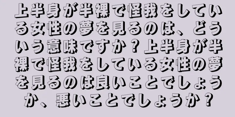 上半身が半裸で怪我をしている女性の夢を見るのは、どういう意味ですか？上半身が半裸で怪我をしている女性の夢を見るのは良いことでしょうか、悪いことでしょうか？