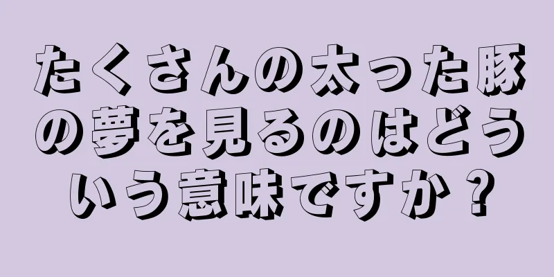 たくさんの太った豚の夢を見るのはどういう意味ですか？