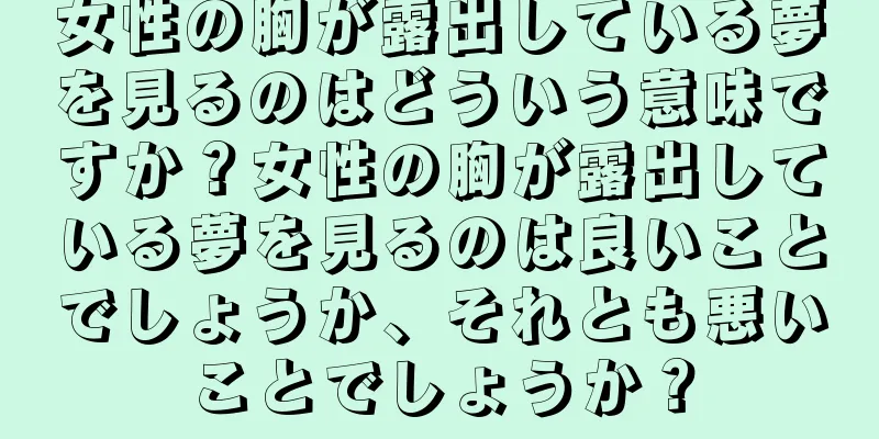 女性の胸が露出している夢を見るのはどういう意味ですか？女性の胸が露出している夢を見るのは良いことでしょうか、それとも悪いことでしょうか？