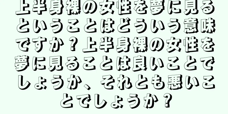 上半身裸の女性を夢に見るということはどういう意味ですか？上半身裸の女性を夢に見ることは良いことでしょうか、それとも悪いことでしょうか？
