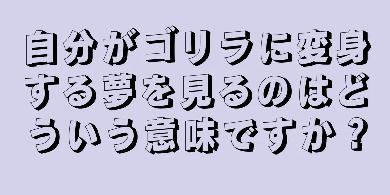自分がゴリラに変身する夢を見るのはどういう意味ですか？