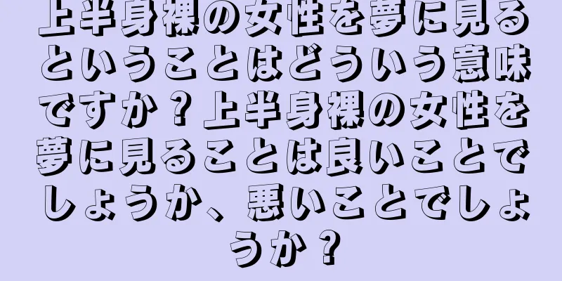 上半身裸の女性を夢に見るということはどういう意味ですか？上半身裸の女性を夢に見ることは良いことでしょうか、悪いことでしょうか？